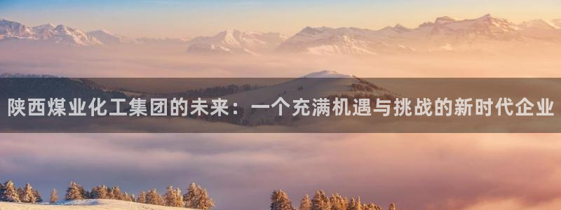 球盟会体育app官方网站：陕西煤业化工集团的未来：一个充满机