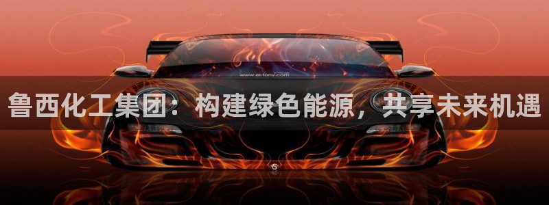 球盟会黑款吗是真的吗：鲁西化工集团：构建绿色能源，共享未来机