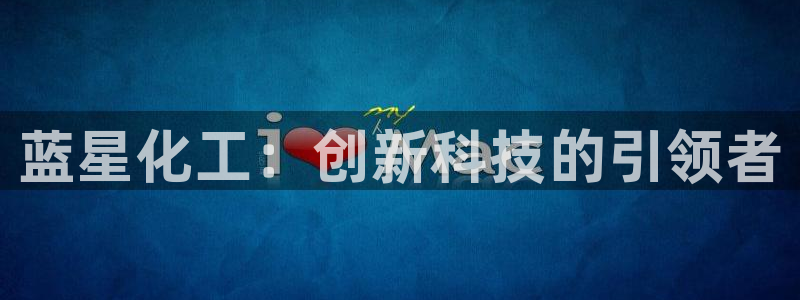 球盟会app最新地址在哪找：蓝星化工：创新科技的引领者