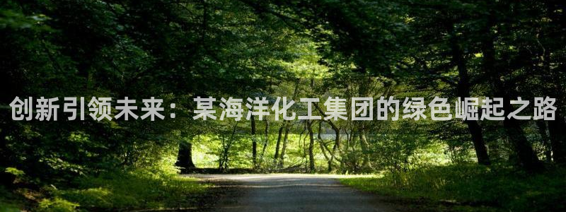 球盟会最新地址备用：创新引领未来：某海洋化工集团的绿色崛起之